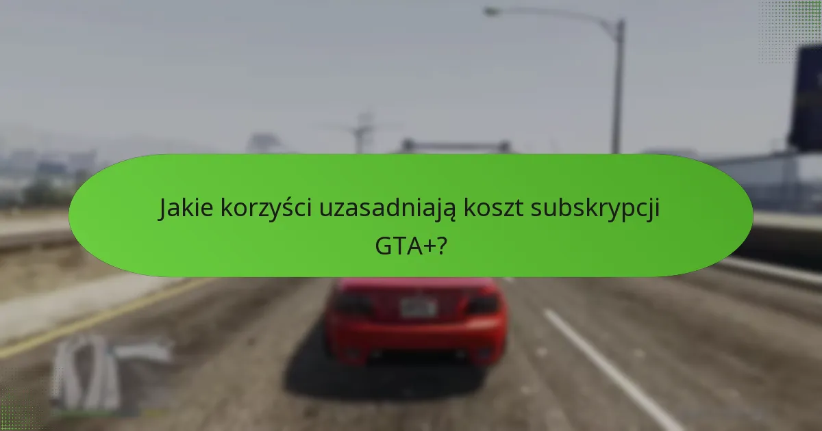 Jakie korzyści uzasadniają koszt subskrypcji GTA+?